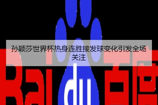 孙颖莎世界杯热身连胜接发球变化引发全场关注