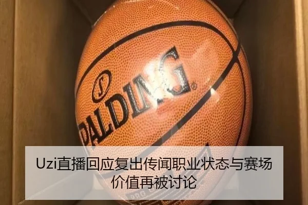 Uzi直播回应复出传闻职业状态与赛场价值再被讨论